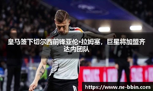 皇马签下切尔西前锋亚伦·拉姆塞，巨星将加盟齐达内团队