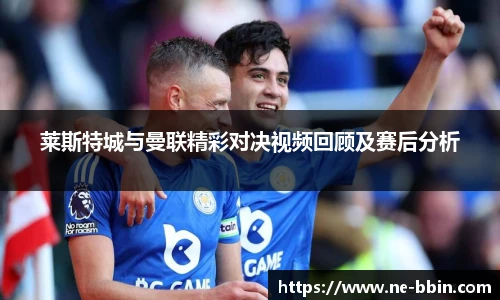莱斯特城与曼联精彩对决视频回顾及赛后分析