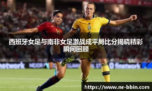 西班牙女足与南非女足激战成平局比分揭晓精彩瞬间回顾