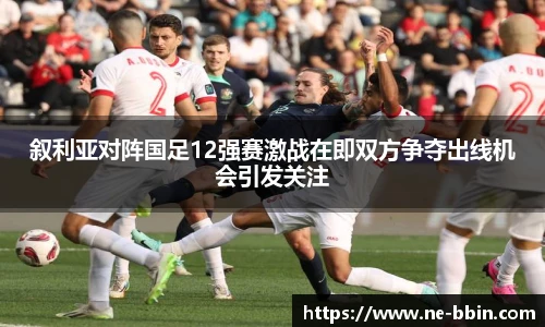 叙利亚对阵国足12强赛激战在即双方争夺出线机会引发关注