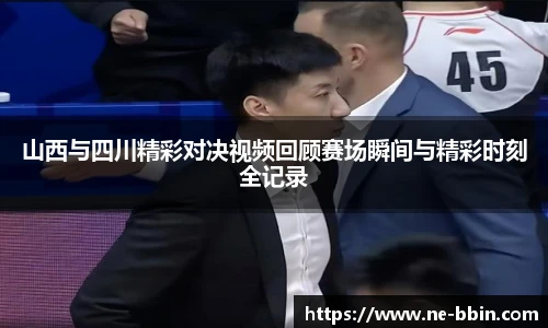 山西与四川精彩对决视频回顾赛场瞬间与精彩时刻全记录