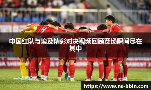 中国红队与埃及精彩对决视频回顾赛场瞬间尽在其中