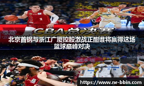 北京首钢与浙江广厦控股激战正酣谁将赢得这场篮球巅峰对决